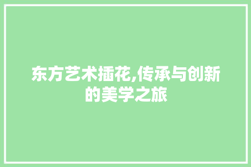 东方艺术插花,传承与创新的美学之旅