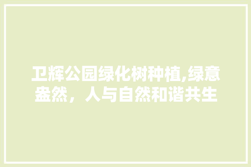 卫辉公园绿化树种植,绿意盎然，人与自然和谐共生