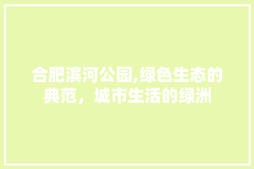 合肥滨河公园,绿色生态的典范，城市生活的绿洲