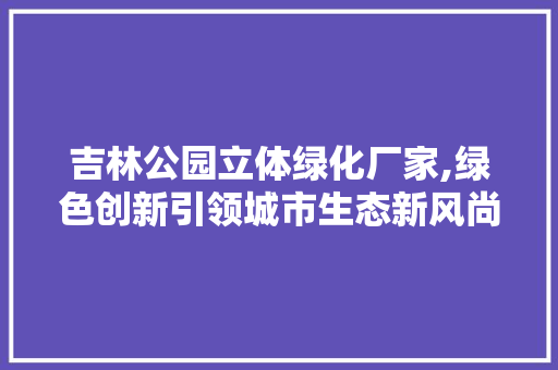吉林公园立体绿化厂家,绿色创新引领城市生态新风尚