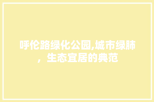 呼伦路绿化公园,城市绿肺，生态宜居的典范