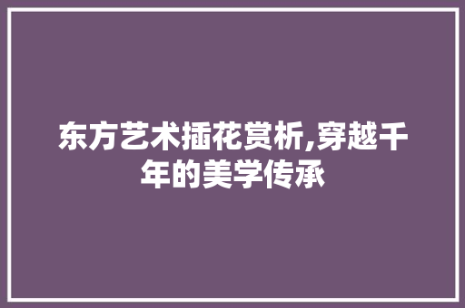 东方艺术插花赏析,穿越千年的美学传承