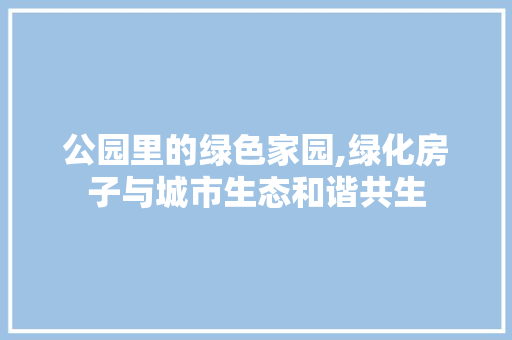 公园里的绿色家园,绿化房子与城市生态和谐共生