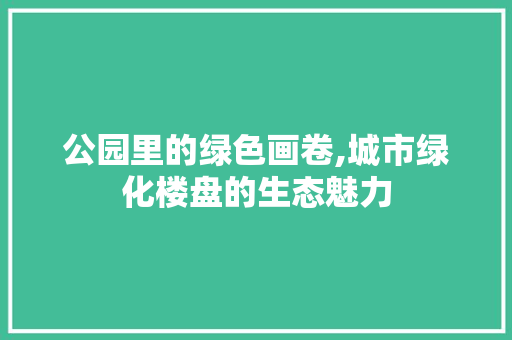 公园里的绿色画卷,城市绿化楼盘的生态魅力