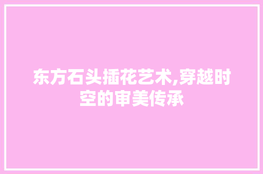 东方石头插花艺术,穿越时空的审美传承