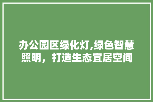 办公园区绿化灯,绿色智慧照明，打造生态宜居空间