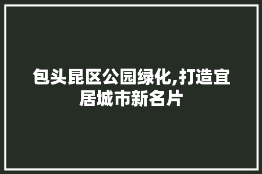 包头昆区公园绿化,打造宜居城市新名片