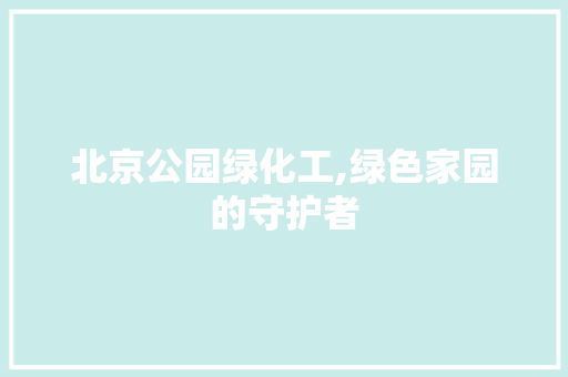 北京公园绿化工,绿色家园的守护者
