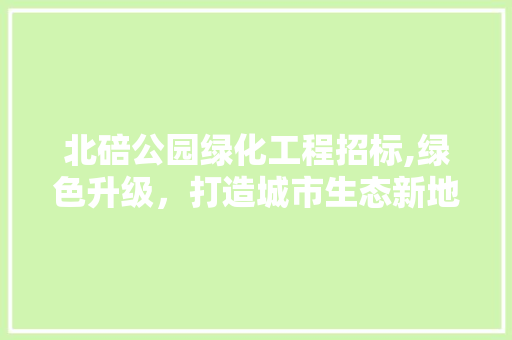 北碚公园绿化工程招标,绿色升级，打造城市生态新地标