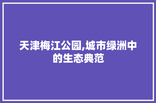 天津梅江公园,城市绿洲中的生态典范 林木育苗