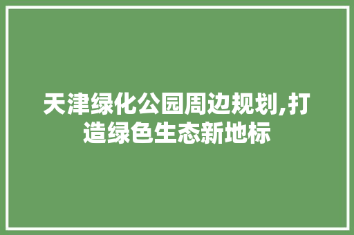 天津绿化公园周边规划,打造绿色生态新地标 水果育苗