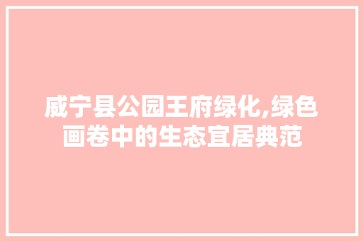 威宁县公园王府绿化,绿色画卷中的生态宜居典范