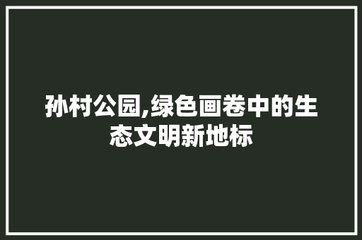 孙村公园,绿色画卷中的生态文明新地标