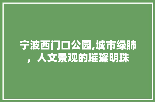 宁波西门口公园,城市绿肺，人文景观的璀璨明珠