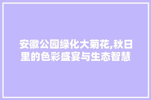 安徽公园绿化大菊花,秋日里的色彩盛宴与生态智慧