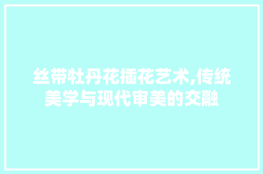 丝带牡丹花插花艺术,传统美学与现代审美的交融