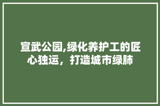 宣武公园,绿化养护工的匠心独运，打造城市绿肺