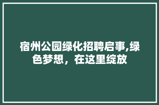 宿州公园绿化招聘启事,绿色梦想，在这里绽放