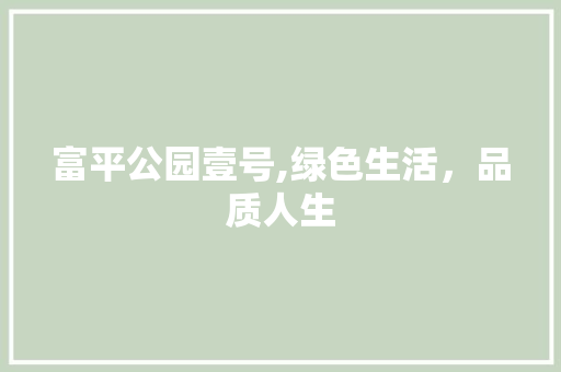 富平公园壹号,绿色生活，品质人生