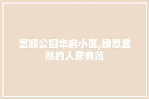 富顺公园华府小区,绿意盎然的人居典范