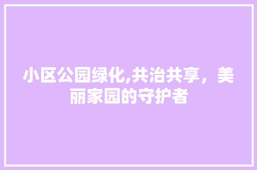 小区公园绿化,共治共享，美丽家园的守护者