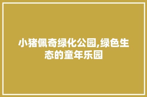 小猪佩奇绿化公园,绿色生态的童年乐园