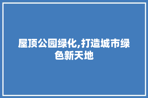 屋顶公园绿化,打造城市绿色新天地