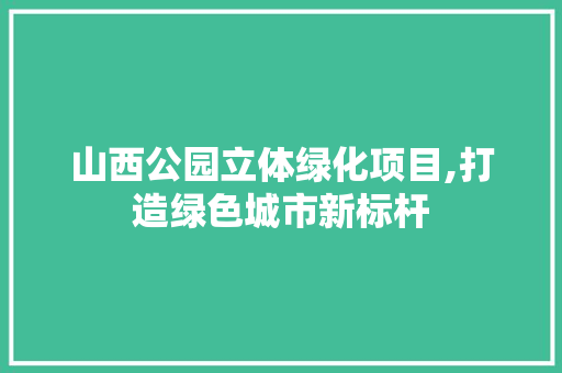 山西公园立体绿化项目,打造绿色城市新标杆
