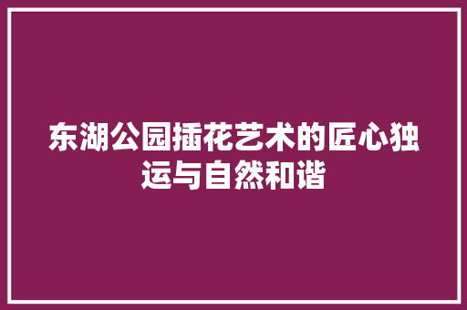 东湖公园插花艺术的匠心独运与自然和谐