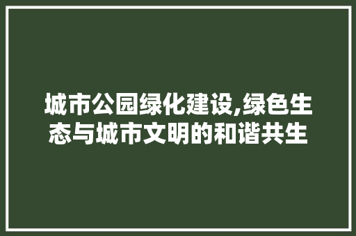 城市公园绿化建设,绿色生态与城市文明的和谐共生 水果育苗