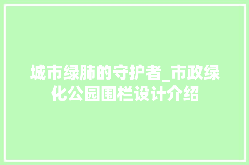 城市绿肺的守护者_市政绿化公园围栏设计介绍