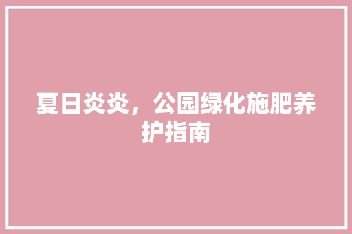 夏日炎炎，公园绿化施肥养护指南