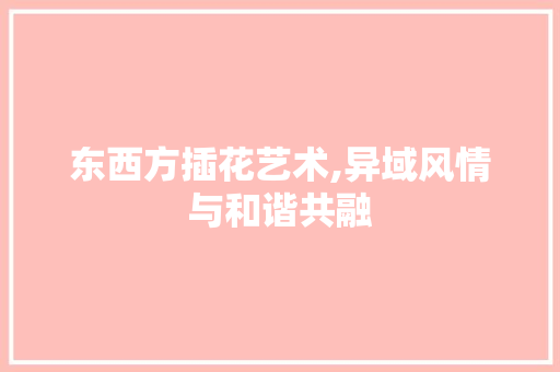 东西方插花艺术,异域风情与和谐共融