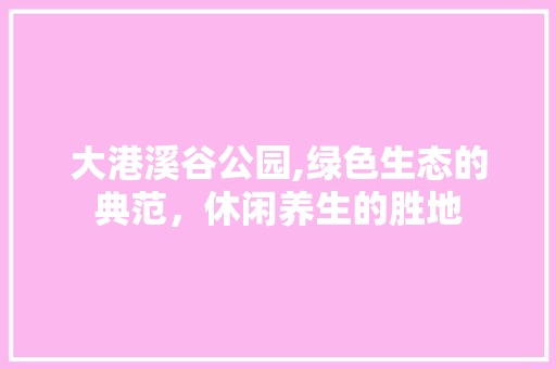 大港溪谷公园,绿色生态的典范，休闲养生的胜地