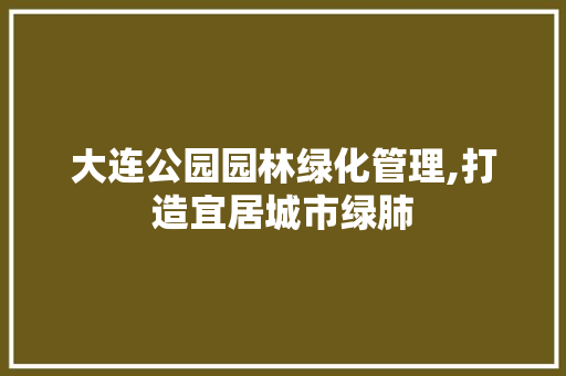 大连公园园林绿化管理,打造宜居城市绿肺