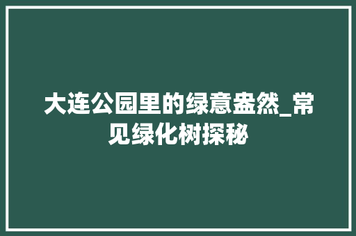大连公园里的绿意盎然_常见绿化树探秘