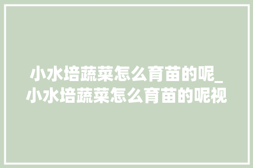 小水培蔬菜怎么育苗的呢_小水培蔬菜怎么育苗的呢视频