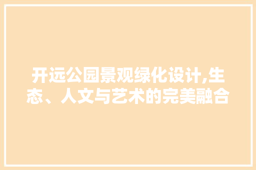 开远公园景观绿化设计,生态、人文与艺术的完美融合