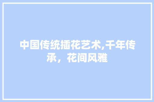 中国传统插花艺术,千年传承，花间风雅