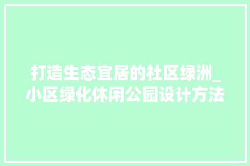 打造生态宜居的社区绿洲_小区绿化休闲公园设计方法介绍