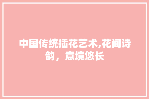 中国传统插花艺术,花间诗韵，意境悠长