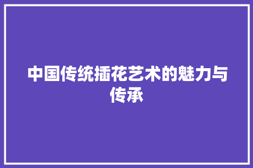 中国传统插花艺术的魅力与传承