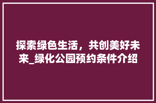 探索绿色生活，共创美好未来_绿化公园预约条件介绍