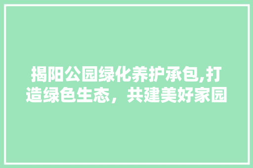 揭阳公园绿化养护承包,打造绿色生态，共建美好家园