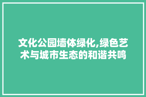 文化公园墙体绿化,绿色艺术与城市生态的和谐共鸣