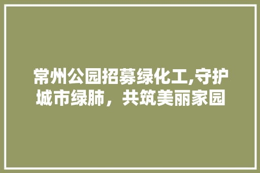 常州公园招募绿化工,守护城市绿肺，共筑美丽家园