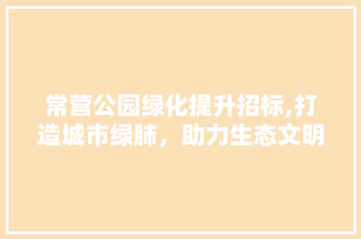 常营公园绿化提升招标,打造城市绿肺，助力生态文明建设