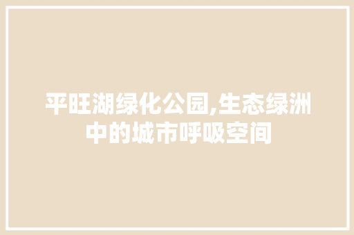 平旺湖绿化公园,生态绿洲中的城市呼吸空间
