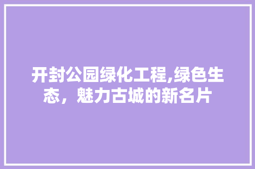 开封公园绿化工程,绿色生态，魅力古城的新名片