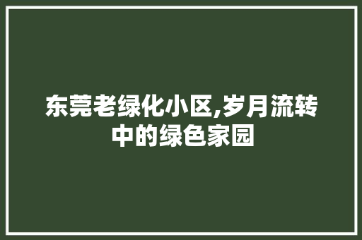 东莞老绿化小区,岁月流转中的绿色家园